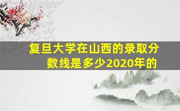 复旦大学在山西的录取分数线是多少2020年的