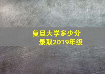 复旦大学多少分录取2019年级