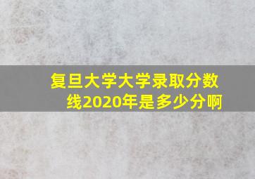 复旦大学大学录取分数线2020年是多少分啊