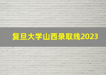 复旦大学山西录取线2023