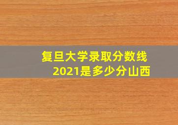 复旦大学录取分数线2021是多少分山西