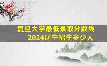 复旦大学最低录取分数线2024辽宁招生多少人