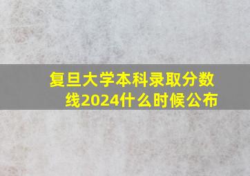 复旦大学本科录取分数线2024什么时候公布