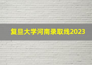 复旦大学河南录取线2023