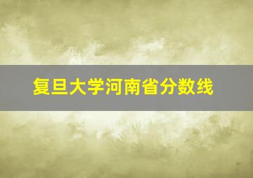 复旦大学河南省分数线