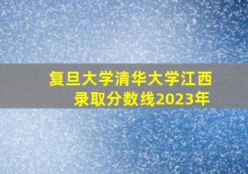 复旦大学清华大学江西录取分数线2023年