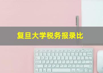 复旦大学税务报录比