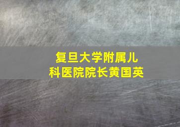 复旦大学附属儿科医院院长黄国英