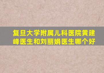 复旦大学附属儿科医院黄建峰医生和刘丽娟医生哪个好