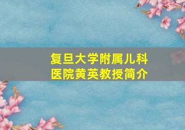 复旦大学附属儿科医院黄英教授简介