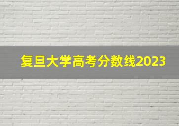 复旦大学高考分数线2023