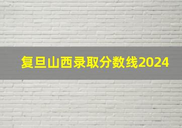 复旦山西录取分数线2024