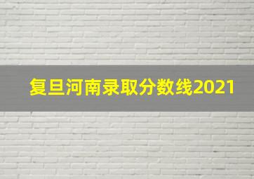 复旦河南录取分数线2021