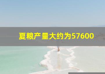 夏粮产量大约为57600