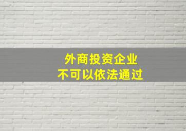 外商投资企业不可以依法通过