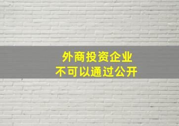 外商投资企业不可以通过公开