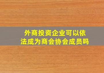 外商投资企业可以依法成为商会协会成员吗