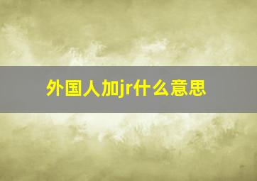 外国人加jr什么意思