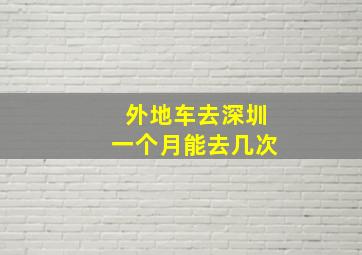 外地车去深圳一个月能去几次