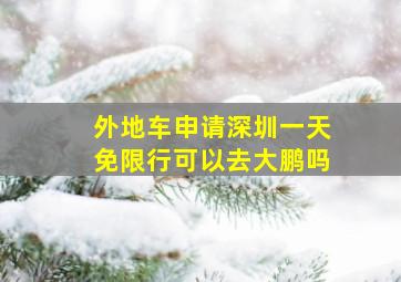 外地车申请深圳一天免限行可以去大鹏吗