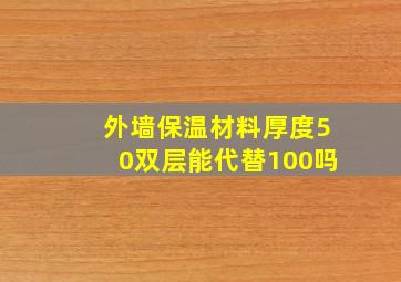 外墙保温材料厚度50双层能代替100吗