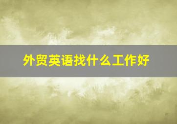 外贸英语找什么工作好