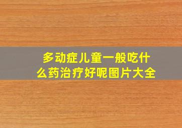 多动症儿童一般吃什么药治疗好呢图片大全