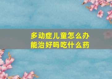 多动症儿童怎么办能治好吗吃什么药