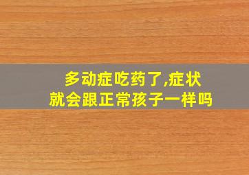 多动症吃药了,症状就会跟正常孩子一样吗