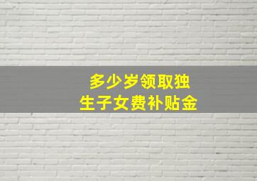 多少岁领取独生子女费补贴金