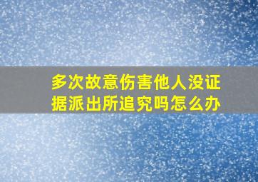 多次故意伤害他人没证据派出所追究吗怎么办