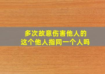 多次故意伤害他人的这个他人指同一个人吗