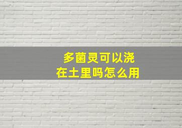 多菌灵可以浇在土里吗怎么用