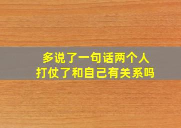 多说了一句话两个人打仗了和自己有关系吗