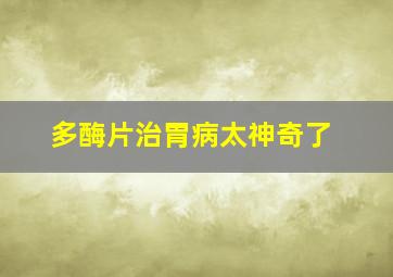 多酶片治胃病太神奇了