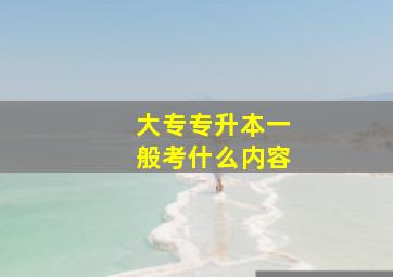 大专专升本一般考什么内容