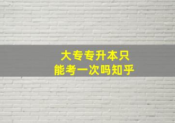 大专专升本只能考一次吗知乎