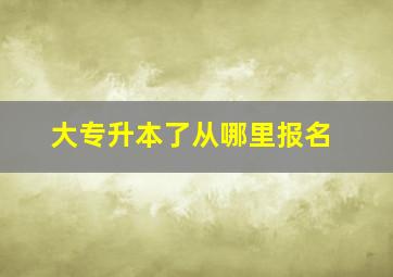 大专升本了从哪里报名