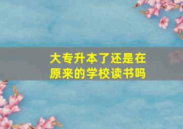 大专升本了还是在原来的学校读书吗