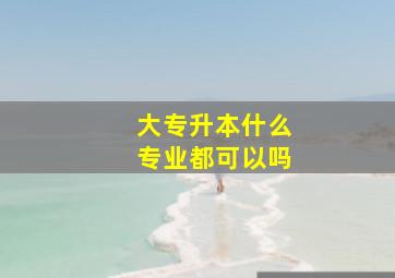 大专升本什么专业都可以吗