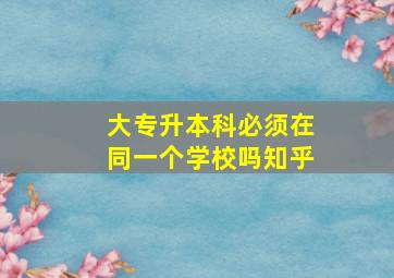 大专升本科必须在同一个学校吗知乎