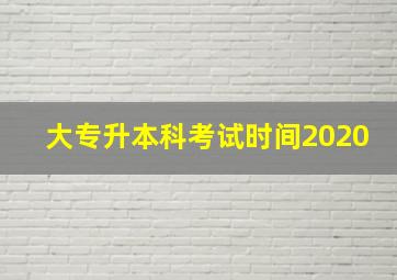 大专升本科考试时间2020