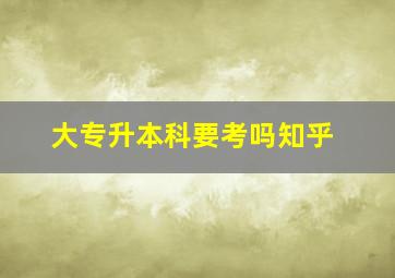 大专升本科要考吗知乎