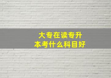 大专在读专升本考什么科目好