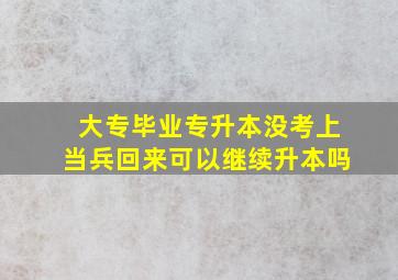 大专毕业专升本没考上当兵回来可以继续升本吗