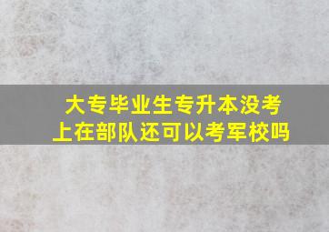 大专毕业生专升本没考上在部队还可以考军校吗