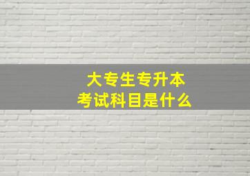 大专生专升本考试科目是什么