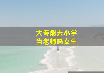 大专能去小学当老师吗女生