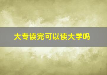 大专读完可以读大学吗