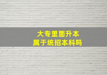 大专里面升本属于统招本科吗